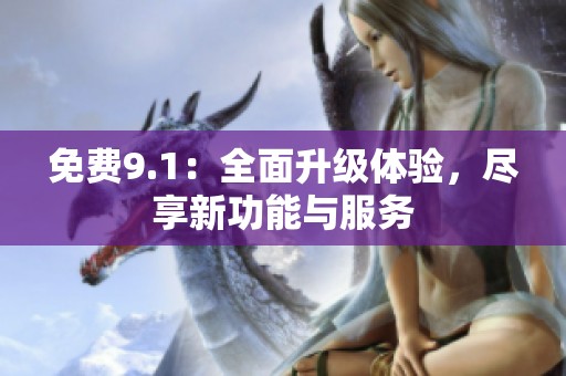 免费9.1：全面升级体验，尽享新功能与服务