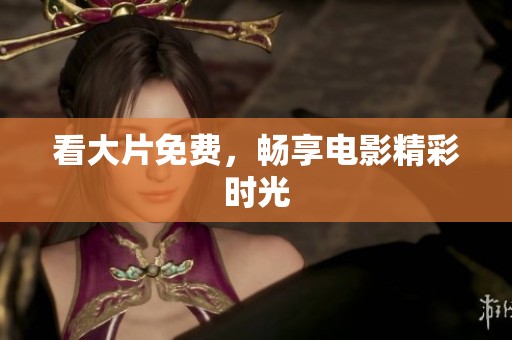 看大片免费，畅享电影精彩时光