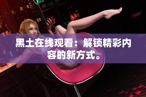 黑土在线观看：解锁精彩内容的新方式。