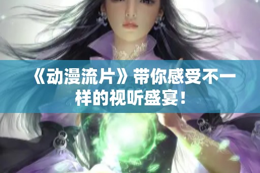 《动漫流片》带你感受不一样的视听盛宴！