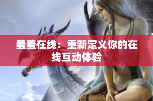 羞羞在线：重新定义你的在线互动体验