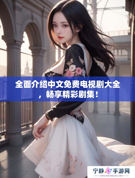 全面介绍中文免费电视剧大全，畅享精彩剧集！