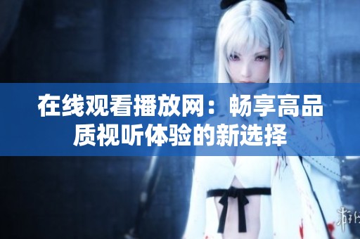 在线观看播放网：畅享高品质视听体验的新选择