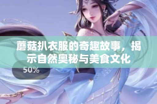 蘑菇扒衣服的奇趣故事，揭示自然奥秘与美食文化