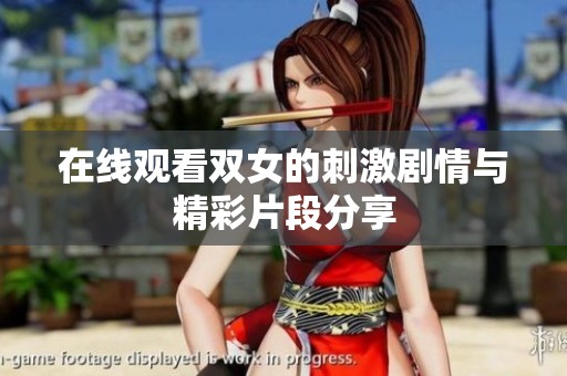 在线观看双女的刺激剧情与精彩片段分享
