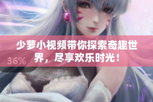 少萝小视频带你探索奇趣世界，尽享欢乐时光！
