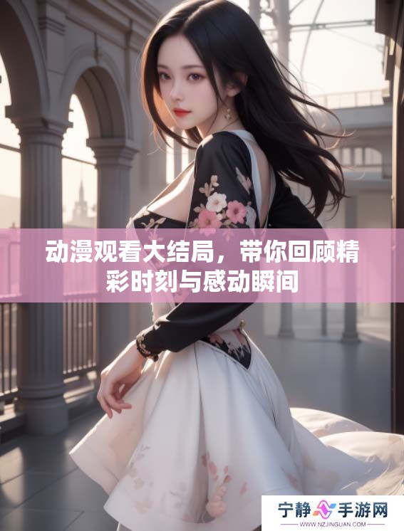 动漫观看大结局，带你回顾精彩时刻与感动瞬间