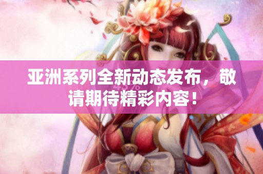 亚洲系列全新动态发布，敬请期待精彩内容！