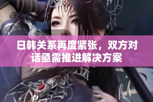 日韩关系再度紧张，双方对话亟需推进解决方案