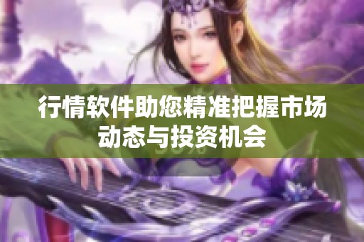 行情软件助您精准把握市场动态与投资机会