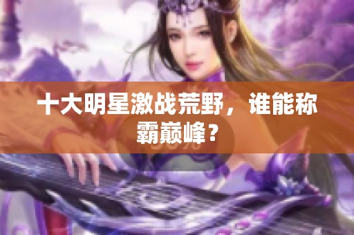 十大明星激战荒野，谁能称霸巅峰？
