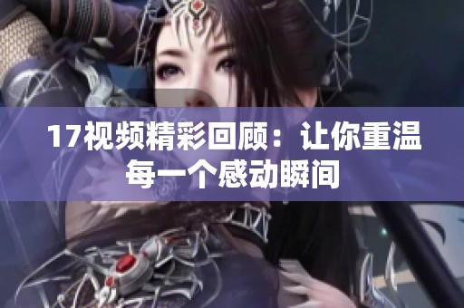 17视频精彩回顾：让你重温每一个感动瞬间