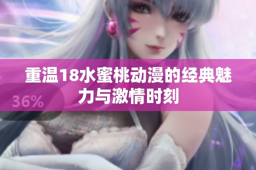 重温18水蜜桃动漫的经典魅力与激情时刻