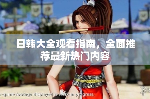 日韩大全观看指南，全面推荐最新热门内容