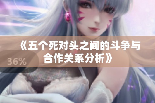 《五个死对头之间的斗争与合作关系分析》