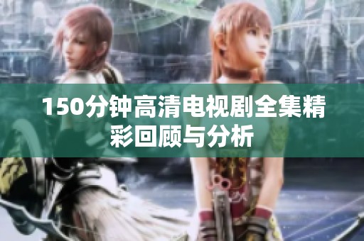 150分钟高清电视剧全集精彩回顾与分析