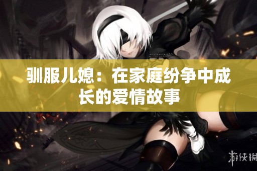 驯服儿媳：在家庭纷争中成长的爱情故事