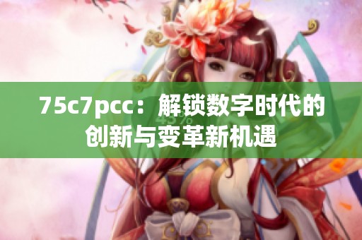 75c7pcc：解锁数字时代的创新与变革新机遇