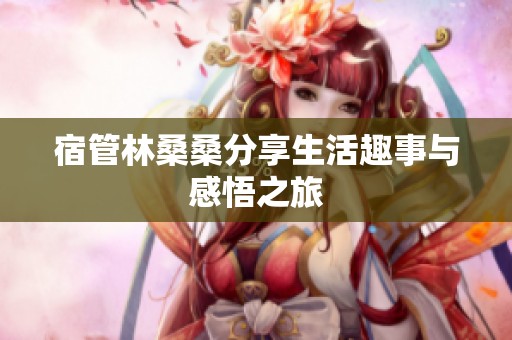 宿管林桑桑分享生活趣事与感悟之旅
