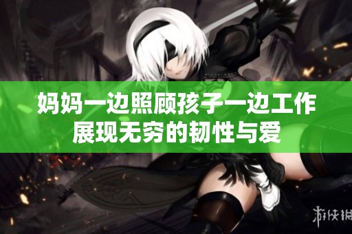 妈妈一边照顾孩子一边工作展现无穷的韧性与爱