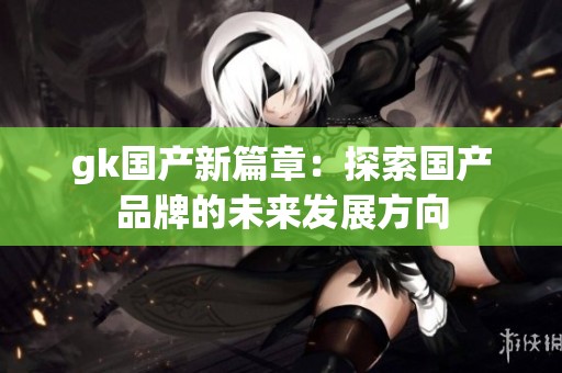 gk国产新篇章：探索国产品牌的未来发展方向