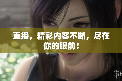 直播，精彩内容不断，尽在你的眼前！
