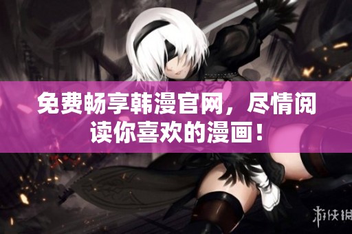 免费畅享韩漫官网，尽情阅读你喜欢的漫画！