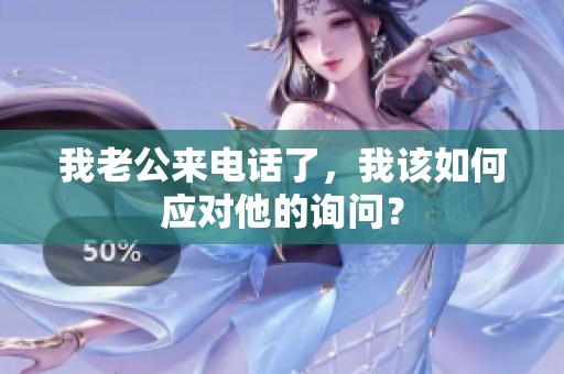 我老公来电话了，我该如何应对他的询问？