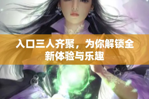 入口三人齐聚，为你解锁全新体验与乐趣