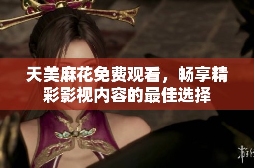 天美麻花免费观看，畅享精彩影视内容的最佳选择