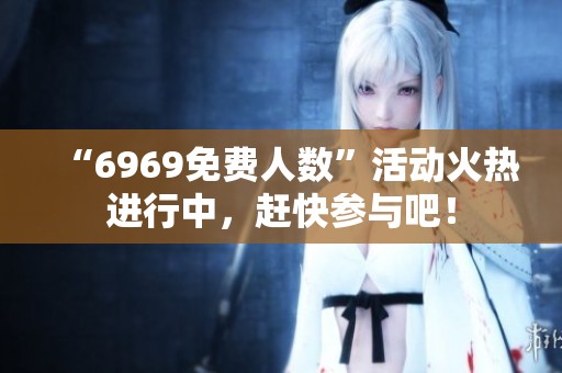 “6969免费人数”活动火热进行中，赶快参与吧！