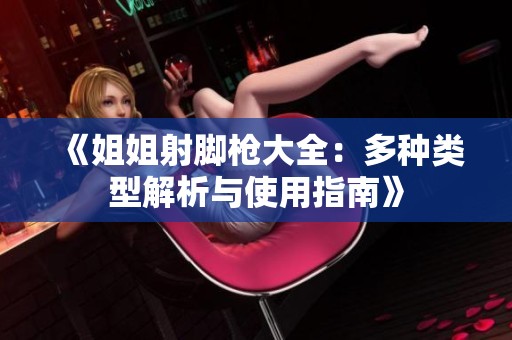 《姐姐射脚枪大全：多种类型解析与使用指南》