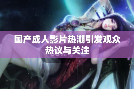 国产**影片热潮引发观众热议与关注