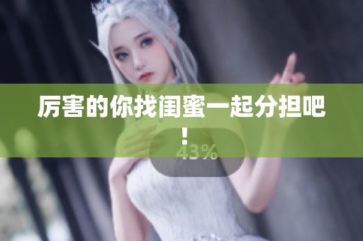 厉害的你找闺蜜一起分担吧！
