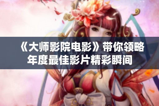 《大师影院电影》带你领略年度最佳影片精彩瞬间