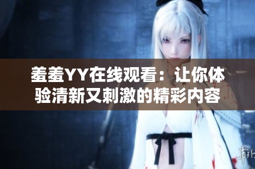 羞羞YY在线观看：让你体验清新又刺激的精彩内容