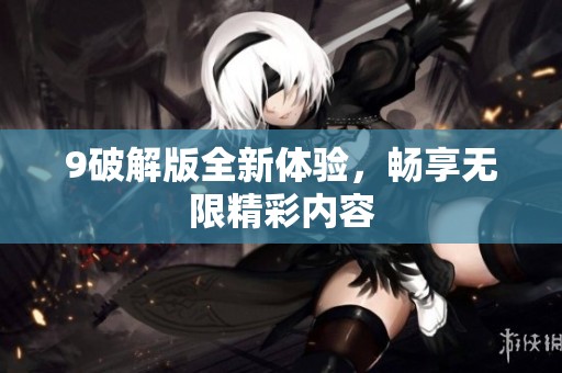 9破解版全新体验，畅享无限精彩内容