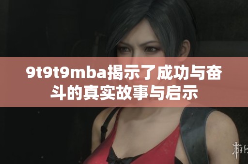 9t9t9mba揭示了成功与奋斗的真实故事与启示