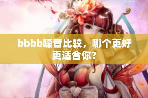 bbbb嗓音比较，哪个更好更适合你？