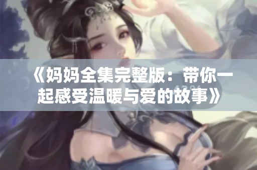 《妈妈全集完整版：带你一起感受温暖与爱的故事》