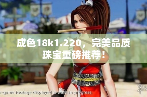 成色18k1.220，完美品质珠宝重磅推荐！