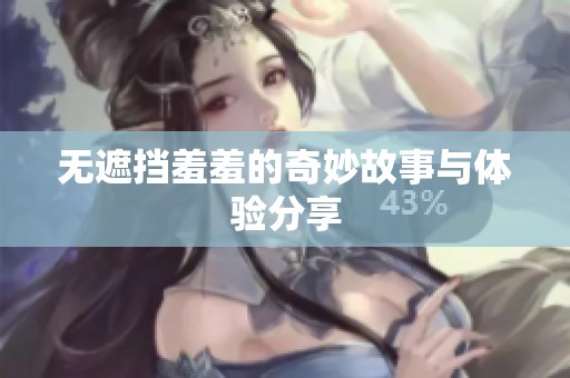 无遮挡羞羞的奇妙故事与体验分享