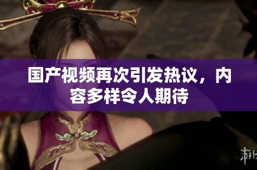 国产视频再次引发热议，内容多样令人期待
