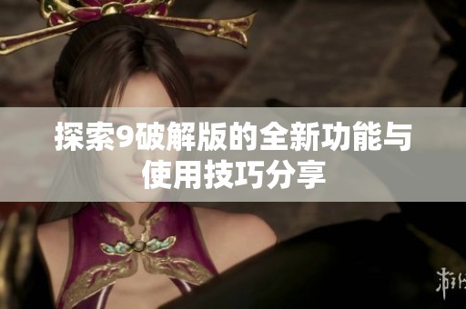 探索9破解版的全新功能与使用技巧分享