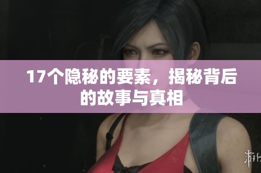 17个隐秘的要素，揭秘背后的故事与真相