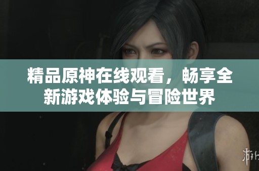 精品原神在线观看，畅享全新游戏体验与冒险世界