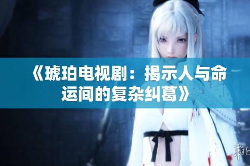 《琥珀电视剧：揭示人与命运间的复杂纠葛》