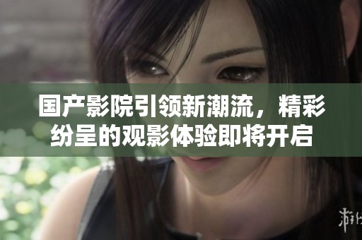 国产影院引领新潮流，精彩纷呈的观影体验即将开启