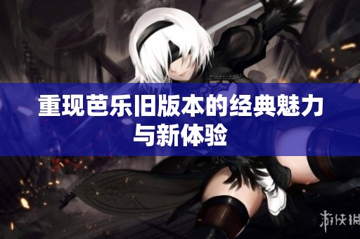 重现芭乐旧版本的经典魅力与新体验