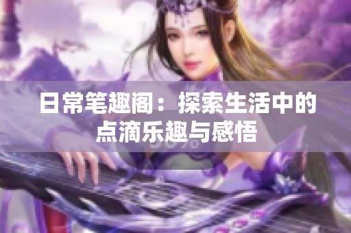 日常笔趣阁：探索生活中的点滴乐趣与感悟